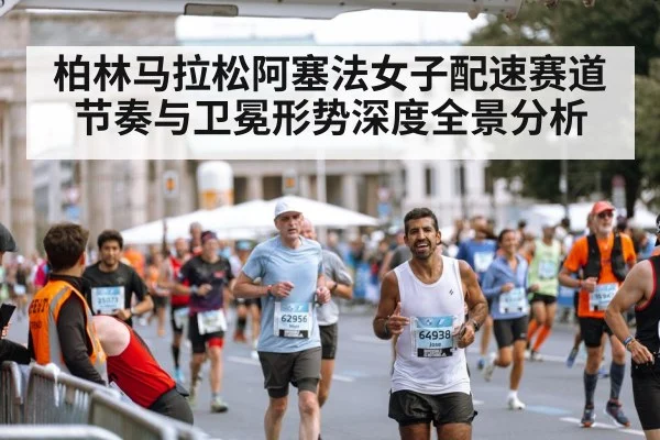 柏林马拉松阿塞法女子配速赛道节奏与卫冕形势深度全景分析（hth）