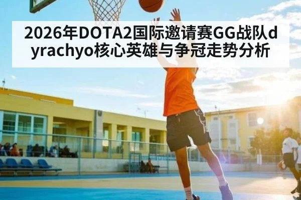 2026年DOTA2国际邀请赛GG战队dyrachyo核心英雄与争冠走势分析