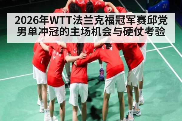 2026年WTT法兰克福冠军赛邱党男单冲冠的主场机会与硬仗考验（hth）
